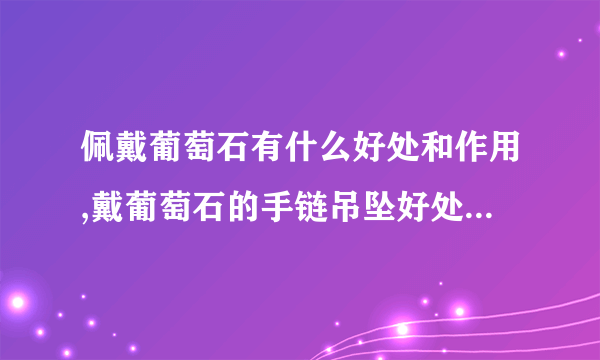 佩戴葡萄石有什么好处和作用,戴葡萄石的手链吊坠好处有哪些？