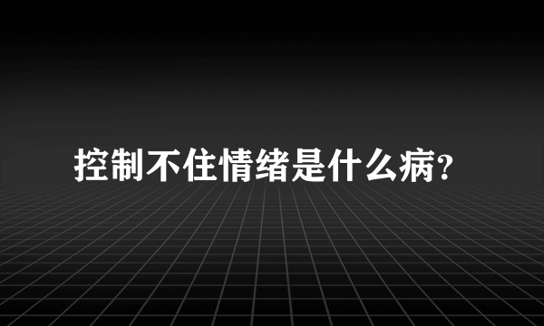 控制不住情绪是什么病？