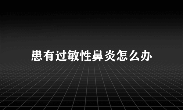 患有过敏性鼻炎怎么办