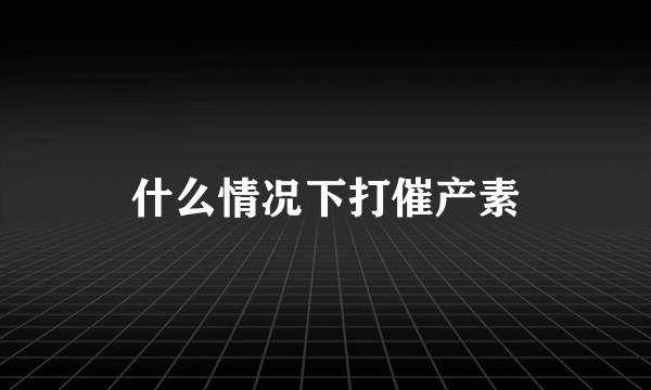 什么情况下打催产素