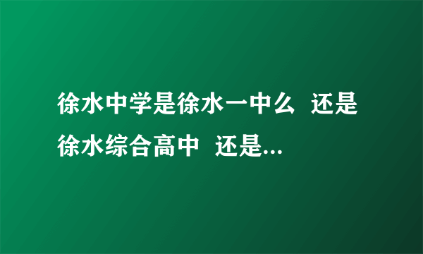 徐水中学是徐水一中么  还是 徐水综合高中  还是他俩是同一所学校