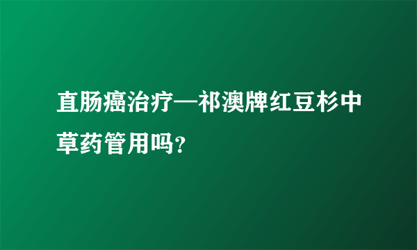 直肠癌治疗—祁澳牌红豆杉中草药管用吗？