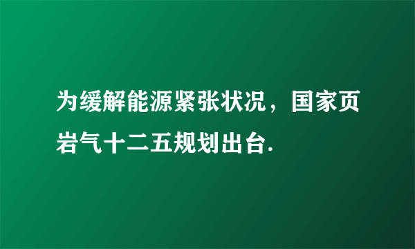 为缓解能源紧张状况，国家页岩气十二五规划出台.