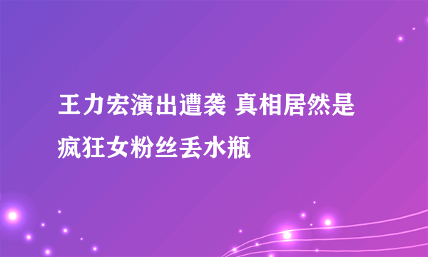 王力宏演出遭袭 真相居然是疯狂女粉丝丢水瓶