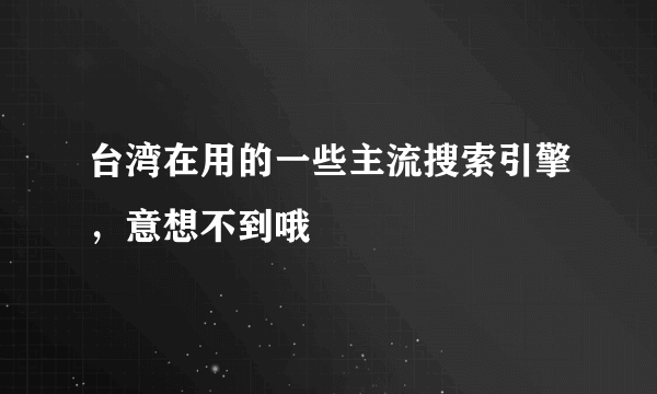 台湾在用的一些主流搜索引擎，意想不到哦