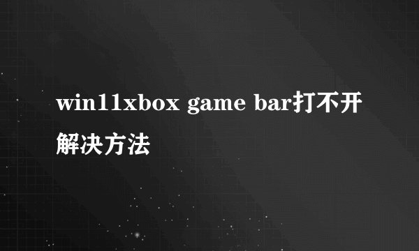 win11xbox game bar打不开解决方法