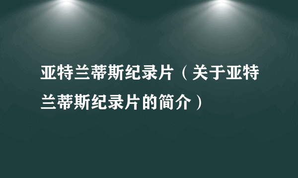 亚特兰蒂斯纪录片（关于亚特兰蒂斯纪录片的简介）