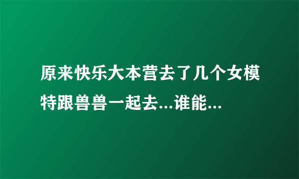 原来快乐大本营去了几个女模特跟兽兽一起去...谁能告诉我~~谢谢~