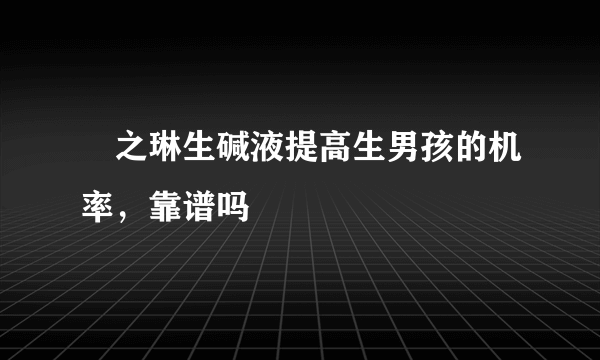 焜之琳生碱液提高生男孩的机率，靠谱吗