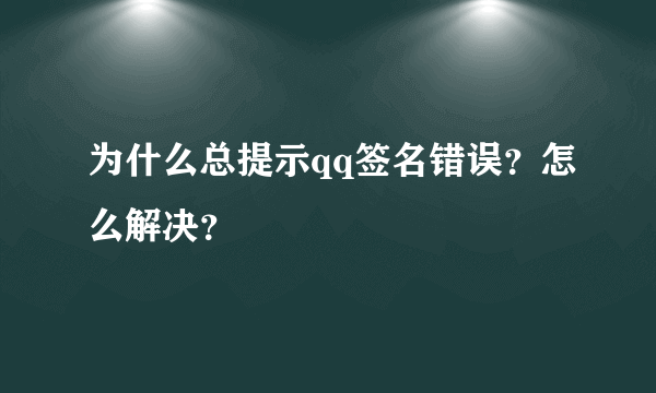 为什么总提示qq签名错误？怎么解决？