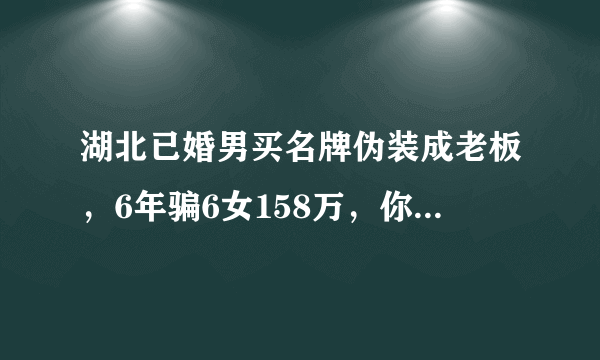 湖北已婚男买名牌伪装成老板，6年骗6女158万，你怎么看？