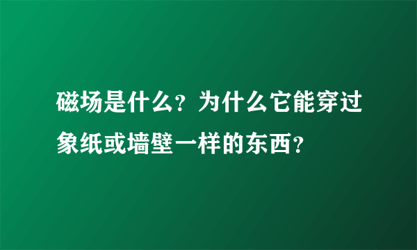 磁场是什么？为什么它能穿过象纸或墙壁一样的东西？