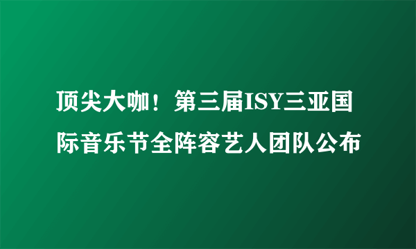 顶尖大咖！第三届ISY三亚国际音乐节全阵容艺人团队公布