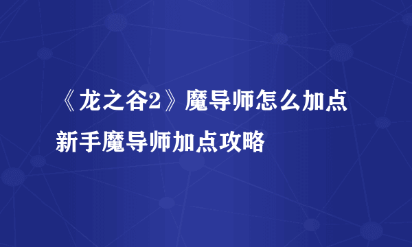 《龙之谷2》魔导师怎么加点 新手魔导师加点攻略