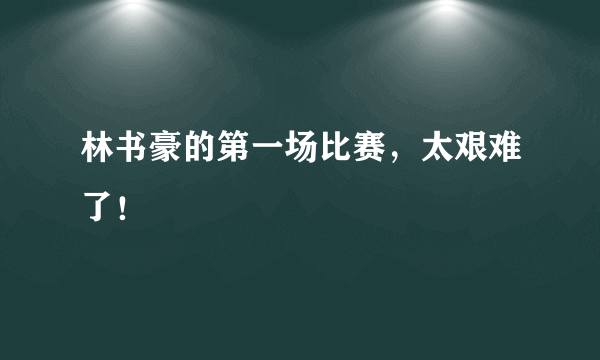 林书豪的第一场比赛，太艰难了！