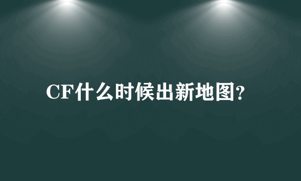 CF什么时候出新地图？