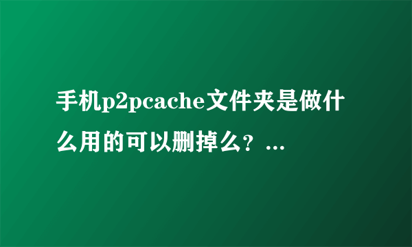 手机p2pcache文件夹是做什么用的可以删掉么？里面东西又很占内存