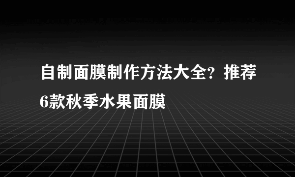 自制面膜制作方法大全？推荐6款秋季水果面膜