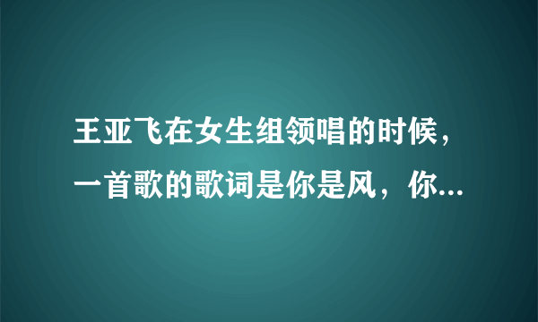 王亚飞在女生组领唱的时候，一首歌的歌词是你是风，你是火，你是织网的恶魔！这首歌是什么！