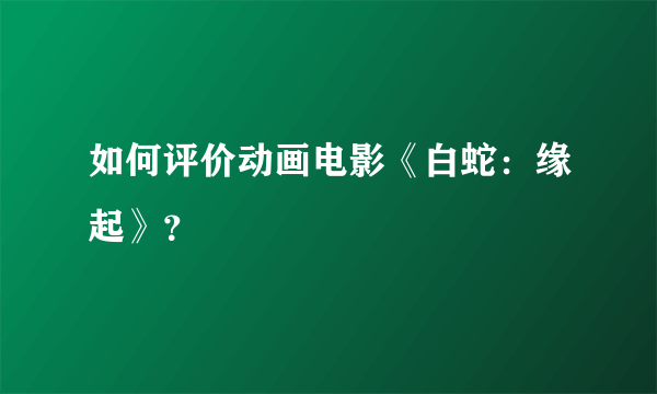 如何评价动画电影《白蛇：缘起》？