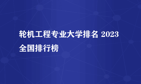 轮机工程专业大学排名 2023全国排行榜  