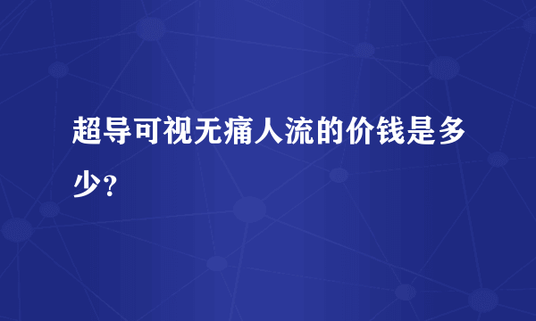 超导可视无痛人流的价钱是多少？