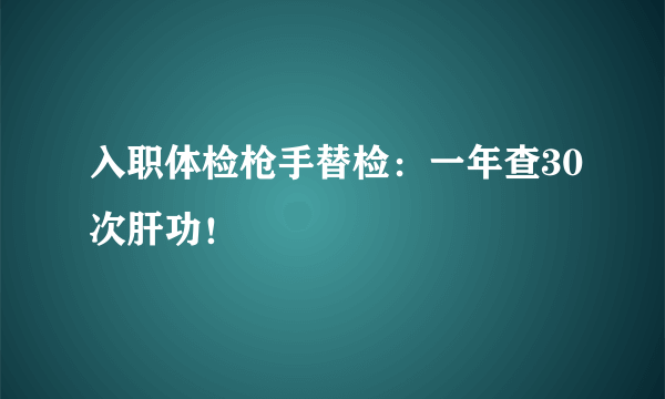 入职体检枪手替检：一年查30次肝功！