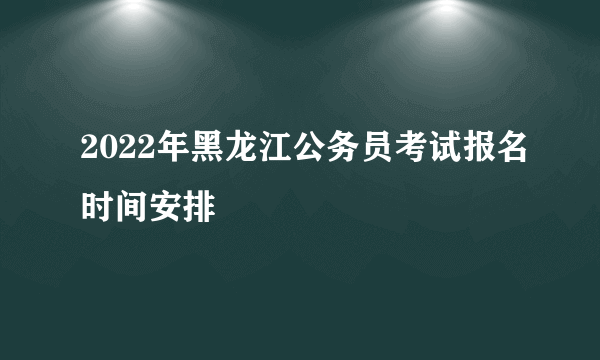 2022年黑龙江公务员考试报名时间安排