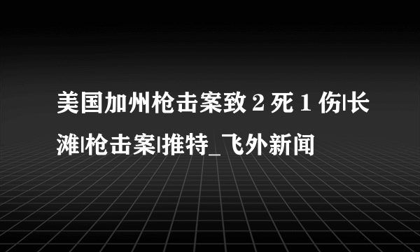 美国加州枪击案致２死１伤|长滩|枪击案|推特_飞外新闻