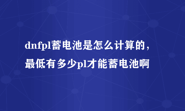 dnfpl蓄电池是怎么计算的，最低有多少pl才能蓄电池啊