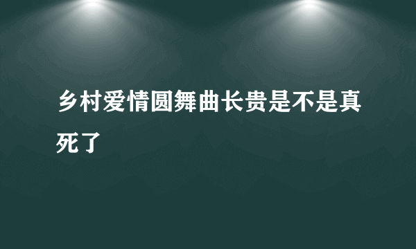 乡村爱情圆舞曲长贵是不是真死了