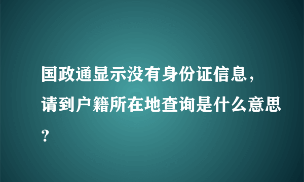 国政通显示没有身份证信息，请到户籍所在地查询是什么意思？