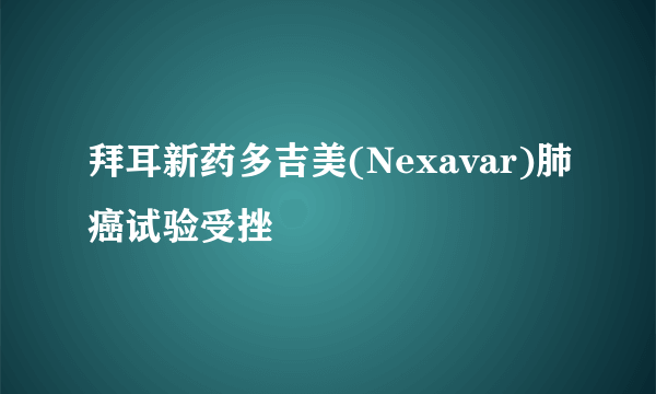 拜耳新药多吉美(Nexavar)肺癌试验受挫