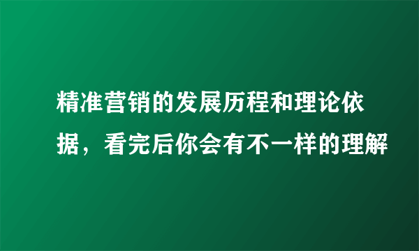 精准营销的发展历程和理论依据，看完后你会有不一样的理解