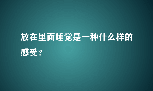 放在里面睡觉是一种什么样的感受？