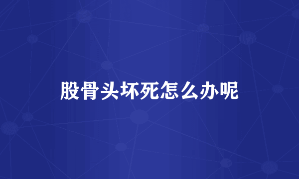 股骨头坏死怎么办呢