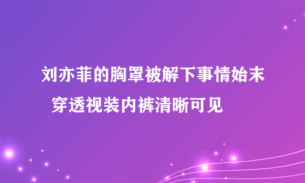 刘亦菲的胸罩被解下事情始末  穿透视装内裤清晰可见