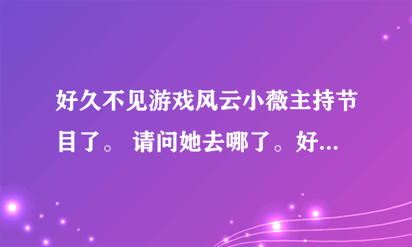 好久不见游戏风云小薇主持节目了。 请问她去哪了。好想她啊~