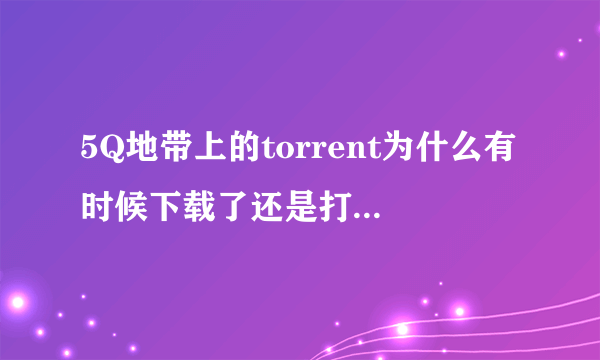 5Q地带上的torrent为什么有时候下载了还是打不开啊?