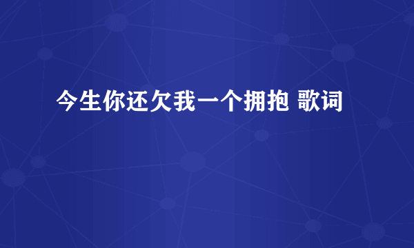 今生你还欠我一个拥抱 歌词