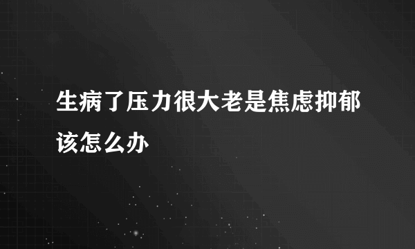 生病了压力很大老是焦虑抑郁该怎么办