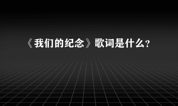 《我们的纪念》歌词是什么？