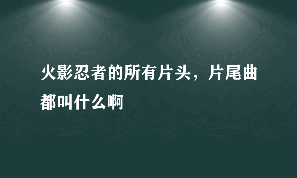 火影忍者的所有片头，片尾曲都叫什么啊