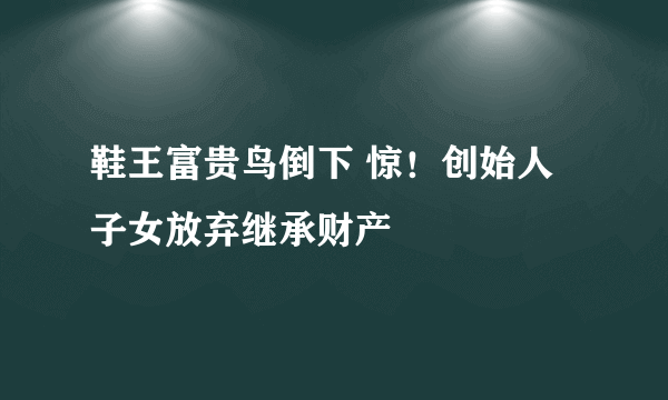 鞋王富贵鸟倒下 惊！创始人子女放弃继承财产