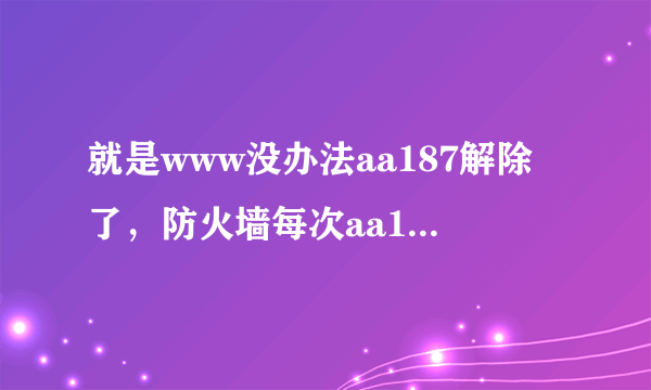 就是www没办法aa187解除了，防火墙每次aa187都阻拦页面com的弹出？