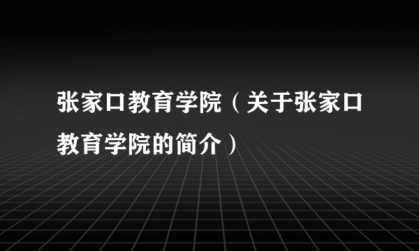 张家口教育学院（关于张家口教育学院的简介）