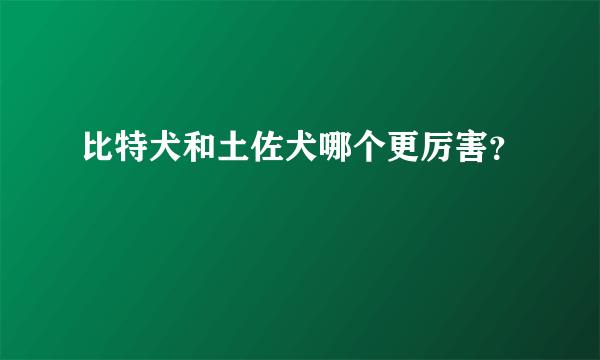 比特犬和土佐犬哪个更厉害？