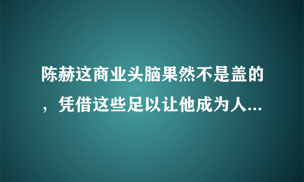 陈赫这商业头脑果然不是盖的，凭借这些足以让他成为人生赢家！