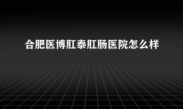 合肥医博肛泰肛肠医院怎么样