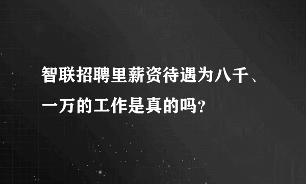 智联招聘里薪资待遇为八千、一万的工作是真的吗？